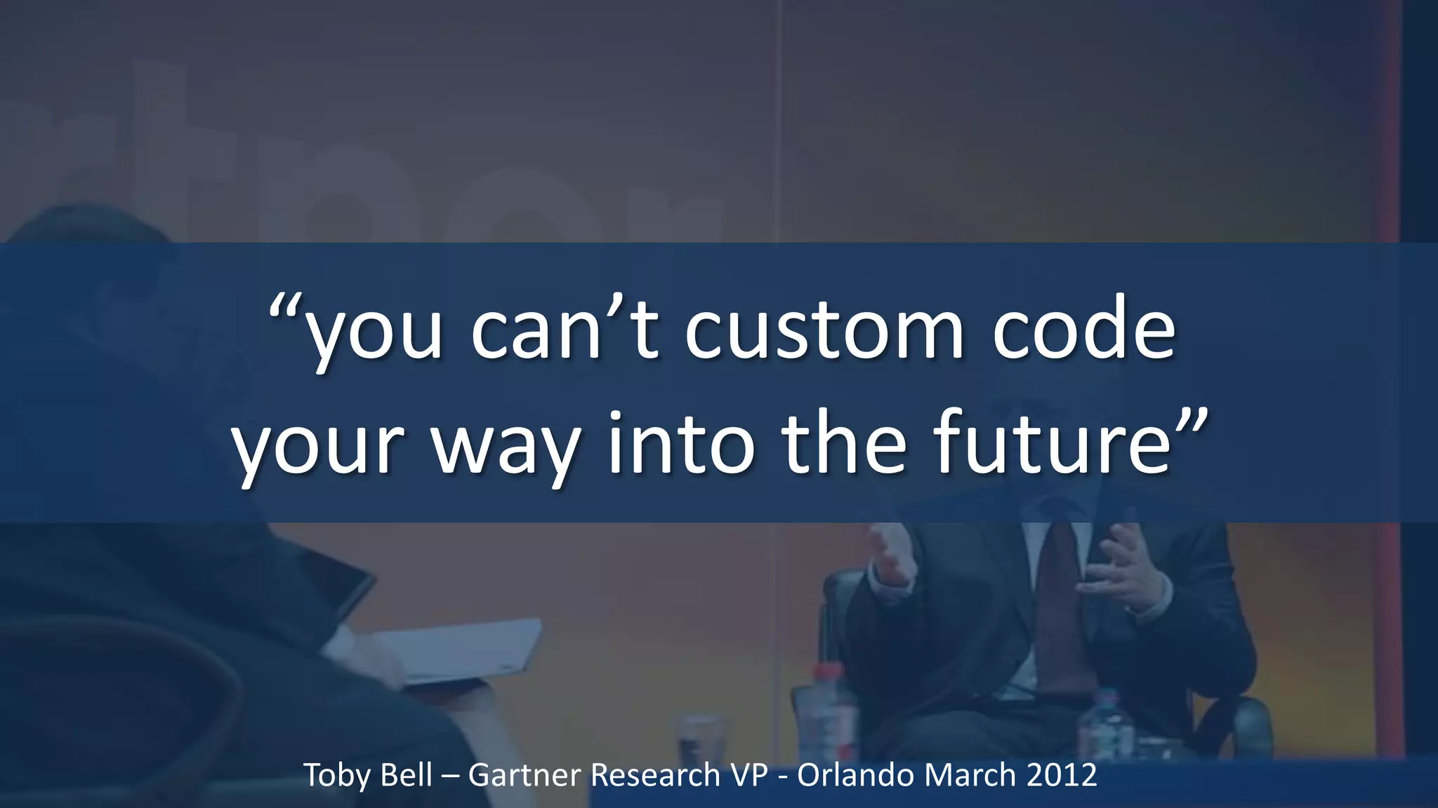 “you can’t custom code
your way into the future”


 Toby Bell – Gartner Research VP - Orlando March 2012
 