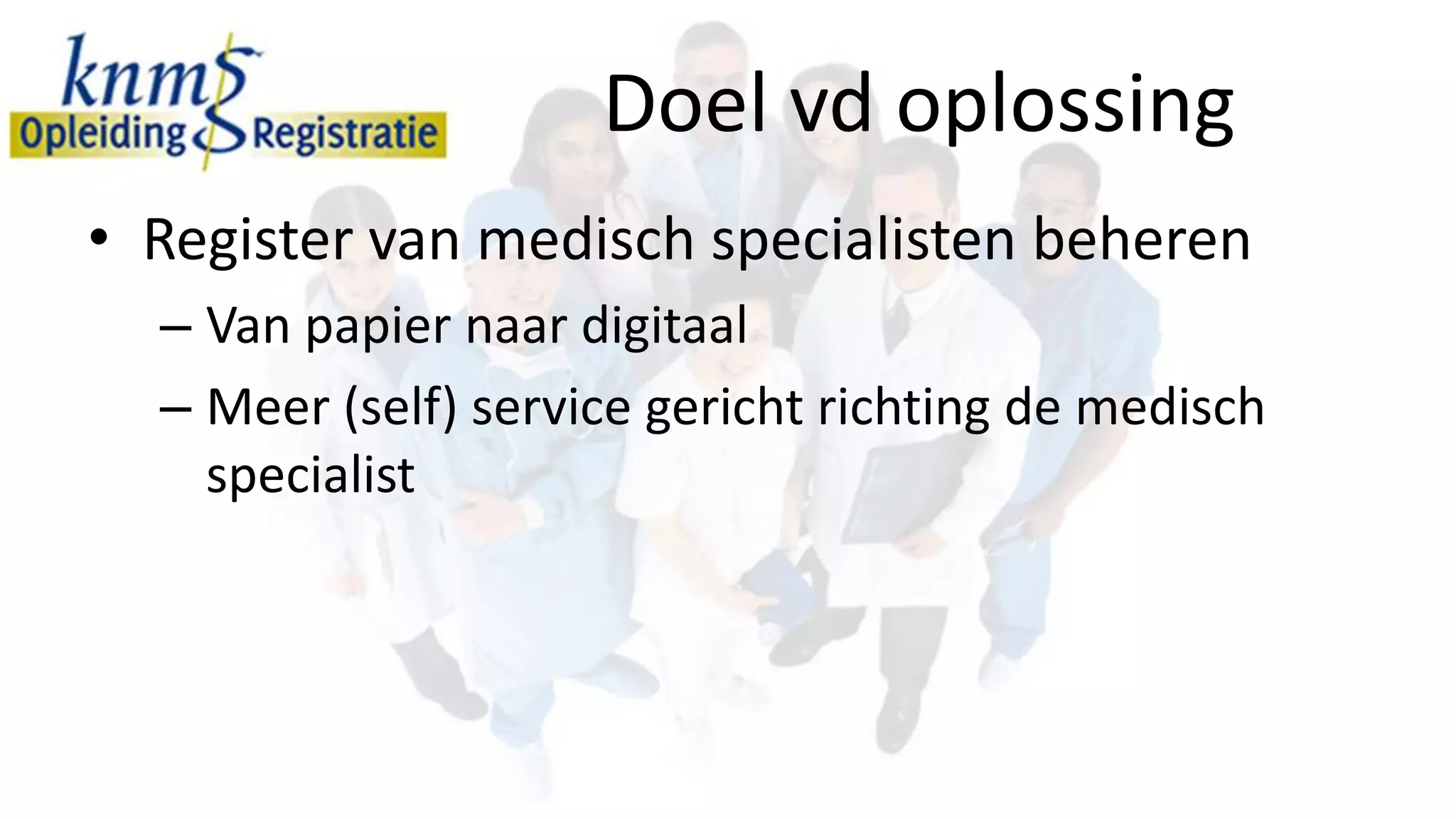 Doel vd oplossing
• Register van medisch specialisten beheren
  – Van papier naar digitaal
  – Meer (self) service gericht richting de medisch
    specialist
 