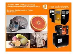 ▪ En 2003 3DPP (3D Paper printing)
« LOM Laminated Object Manufacturing »
Dr. Conor MacCormack et Fintan
MacCormac
 