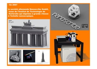 ▪ En 2007
la société allemande Nanoscribe GmbH,
issue de l'Institut de Technologie de
Karlsruhe qui imprime à grande vitesse
à l'échelle nanoscopique.
 