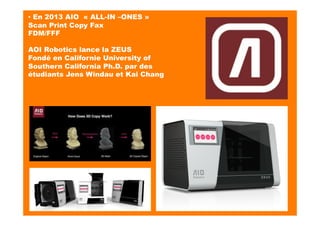 ▪ En 2013 AIO « ALL-IN –ONES »
Scan Print Copy Fax 
FDM/FFF
AOI Robotics lance la ZEUS
Fondé en Californie University of
Southern California Ph.D. par des
étudiants Jens Windau et Kai Chang
 