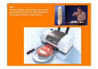 2014	
  
Modern	
  Meadow	
  on	
  développe	
  une	
  machine	
  
qui	
  perme8ra	
  de	
  9sser	
  par	
  «bio-­‐impréssion»	
  
des	
  cellules	
  souches	
  de	
  viande	
  bovine	
  
 