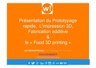 Présentation du Prototypage
rapide, L’impression 3D,
Fabrication additive
&
le « Food 3D printing »
par Bertrand Busson, co-fondateur de Wishape
www.wishape3d.fr
bertrand@wishape3d.fr
 