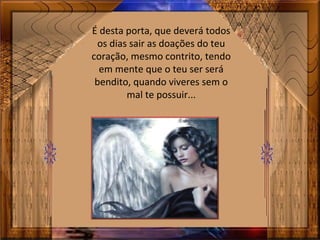 É desta porta, que deverá todos
os dias sair as doações do teu
coração, mesmo contrito, tendo
em mente que o teu ser será
bendito, quando viveres sem o
mal te possuir...
 