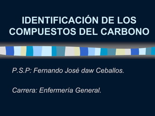 IDENTIFICACIÓN DE LOS
COMPUESTOS DEL CARBONO



P.S.P: Fernando José daw Ceballos.

Carrera: Enfermería General.
 