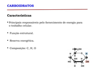 Características
 Principais responsáveis pelo fornecimento de energia para
o trabalho celular.
 Função estrutural.
 Reserva energética.
 Composição: C, H, O
CARBOIDRATOS
 
