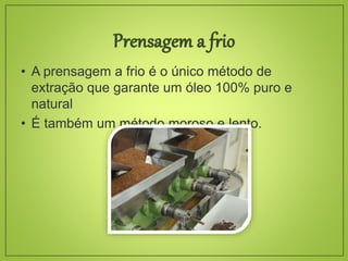 • A prensagem a frio é o único método de
extração que garante um óleo 100% puro e
natural
• É também um método moroso e lento.
 