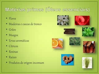 • Flores
• Madeiras e cascas de tronco
• Grãos
• Musgos
• Ervas aromáticas
• Cítricos
• Resinas
• Raízes
• Produtos de origem incomum
 