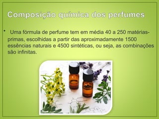  Uma fórmula de perfume tem em média 40 a 250 matérias-
primas, escolhidas a partir das aproximadamente 1500
essências naturais e 4500 sintéticas, ou seja, as combinações
são infinitas.
 