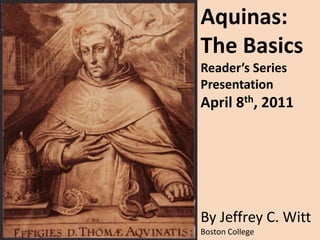 Aquinas: The BasicsReader’s Series PresentationApril 8th, 2011 By Jeffrey C. Witt  Boston College 