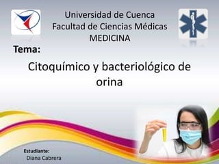 Universidad de Cuenca
Facultad de Ciencias Médicas
MEDICINA

Tema:

Citoquímico y bacteriológico de
orina

Estudiante:

Diana Cabrera

 