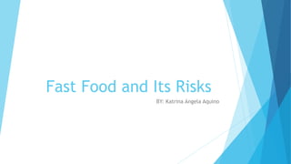 Fast Food and Its Risks 
BY: Katrina Angela Aquino 
 