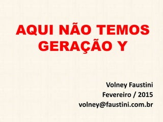 AQUI NÃO TEMOS
GERAÇÃO Y
Volney Faustini
Fevereiro / 2015
volney@faustini.com.br
 