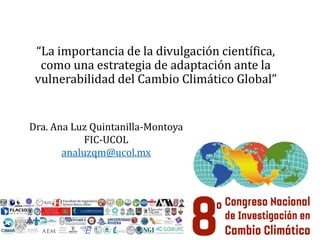 “La importancia de la divulgación científica,
como una estrategia de adaptación ante la
vulnerabilidad del Cambio Climático Global”
Dra. Ana Luz Quintanilla-Montoya
FIC-UCOL
analuzqm@ucol.mx
 