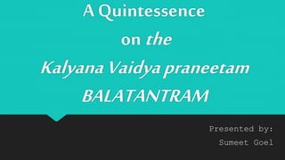 A Quintessence
on the
KalyanaVaidyapraneetam
BALATANTRAM
Presented by:
Sumeet Goel
 