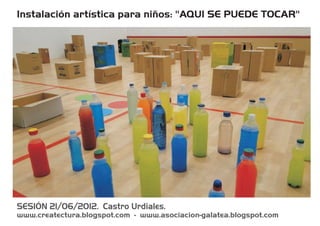 Instalación artística para niños: "AQUI SE PUEDE TOCAR"




SESIÓN 21/06/2012. Castro Urdiales.
www.createctura.blogspot.com - www.asociacion-galatea.blogspot.com
 