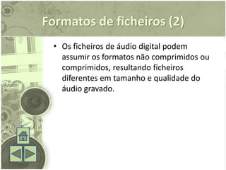 Formatos de ficheiros (2)
  • Os ficheiros de áudio digital podem
    assumir os formatos não comprimidos ou
    comprimidos, resultando ficheiros
    diferentes em tamanho e qualidade do
    áudio gravado.
 