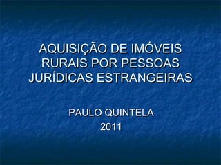 AQUISIÇÃO DE IMÓVEISAQUISIÇÃO DE IMÓVEIS
RURAIS POR PESSOASRURAIS POR PESSOAS
JURÍDICAS ESTRANGEIRASJURÍDICAS ESTRANGEIRAS
PAULO QUINTELAPAULO QUINTELA
20112011
 