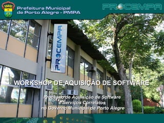 Processo de Aquisição de Software  e Serviços Correlatos  no Governo Municipal de Porto Alegre WORKSHOP DE AQUISIÇÃO DE SOFTWARE 