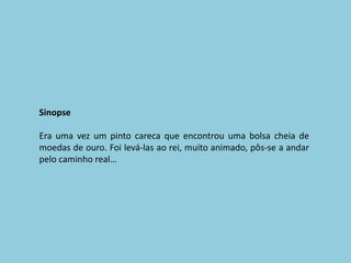 SinopseEra uma vez um pinto careca que encontrou uma bolsa cheia de moedas de ouro. Foi levá-las ao rei, muito animado, pôs-se a andar pelo caminho real…