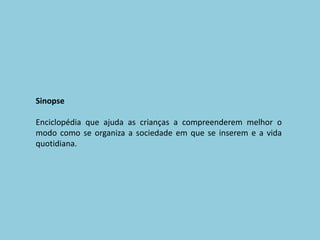 SinopseEnciclopédia que ajuda as crianças a compreenderem melhor o modo como se organiza a sociedade em que se inserem e a vida quotidiana.