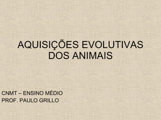 AQUISIÇÕES EVOLUTIVAS DOS ANIMAIS CNMT – ENSINO MÉDIO PROF. PAULO GRILLO 
