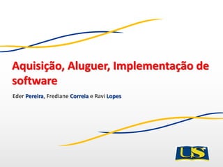 Aquisição, Aluguer, Implementação de
software
Eder Pereira, Frediane Correia e Ravi Lopes
 