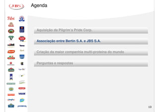 Agenda




  Aquisição da Pilgrim’s Pride Corp.


  Associação entre Bertin S.A. e JBS S.A.


  Criação da maior companhia multi-proteína do mundo


  Perguntas e respostas




                                                       10
 