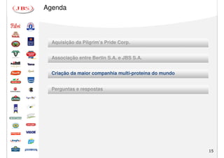 Agenda




  Aquisição da Pilgrim’s Pride Corp.


  Associação entre Bertin S.A. e JBS S.A.


  Criação da maior companhia multi-proteína do mundo


  Perguntas e respostas




                                                       15
 