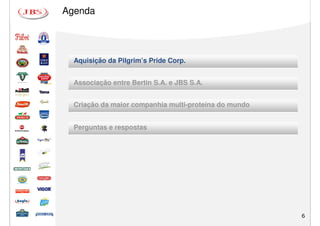 Agenda




  Aquisição da Pilgrim’s Pride Corp.


  Associação entre Bertin S.A. e JBS S.A.


  Criação da maior companhia multi-proteína do mundo


  Perguntas e respostas




                                                       6
 