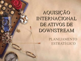AQUISIÇÃO
INTERNACIONAL
DE ATIVOS DE
DOWNSTREAM
PLANEJAMENTO
ESTRATÉGICO

 