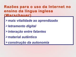 mais vitalidade  ao aprendizado letramento digital   interação entre falantes material autêntico construção da autonomia Razões para o uso da Internet no ensino da língua inglesa (Warschauer)  