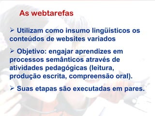 As webtarefas Utilizam como insumo lingüísticos os conteúdos de websites variados Objetivo: engajar aprendizes em processos semânticos através de atividades pedagógicas (leitura, produção escrita, compreensão oral). Suas etapas são executadas em pares.  