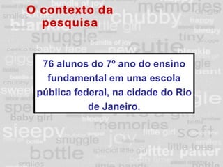 O contexto da pesquisa 76 alunos do 7º ano do ensino fundamental em uma escola pública federal, na cidade do Rio de Janeiro. 