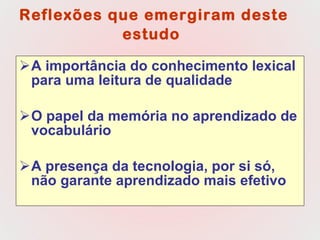 Reflexões que emergiram deste estudo   A importância do conhecimento lexical para uma leitura de qualidade  O papel da memória no aprendizado de vocabulário A presença da tecnologia, por si só, não garante aprendizado mais efetivo 