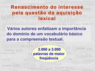 Renascimento do interesse pela questão da aquisição lexical Vários autores enfatizam a importância do domínio de um vocabulário básico para a compreensão textual. 2.000 a 3.000 palavras de maior  freqüência  