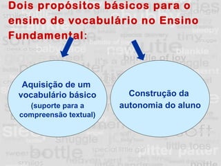 Dois propósitos básicos para o ensino de vocabulário no Ensino Fundamental :   Aquisição de um  vocabulário básico (suporte para a  compreensão textual) Construção da  autonomia do aluno 