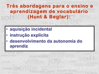 Três abordagens para o ensino e aprendizagem de vocabulário  (Hunt & Beglar):  aquisição incidental  instrução explícita  desenvolvimento da autonomia do aprendiz  