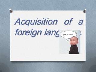 Acquisition of a
foreign language.

 