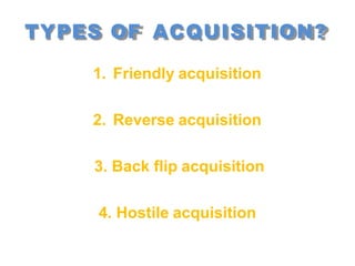 TYPES OF ACQUISITION?
1. Friendly acquisition
2. Reverse acquisition
3. Back flip acquisition
4. Hostile acquisition
 