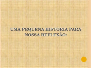 UMA PEQUENA HISTÓRIA PARA NOSSA REFLEXÃO: 