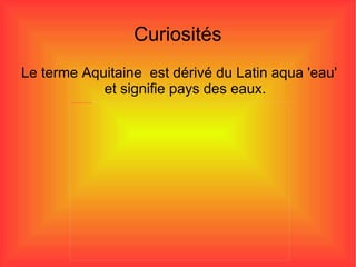 Curiosités Le terme Aquitaine  est dérivé du Latin aqua 'eau' et signifie pays des eaux. 