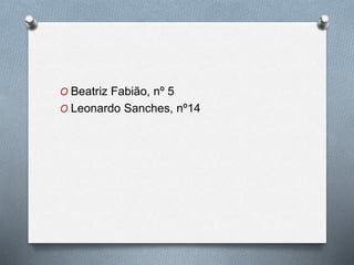 O Beatriz Fabião, nº 5
O Leonardo Sanches, nº14
 