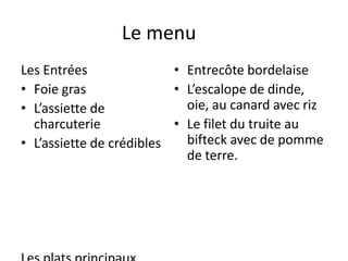 Le menu
Les Entrées               • Entrecôte bordelaise
• Foie gras               • L’escalope de dinde,
• L’assiette de             oie, au canard avec riz
  charcuterie             • Le filet du truite au
• L’assiette de crédibles   bifteck avec de pomme
                            de terre.
 