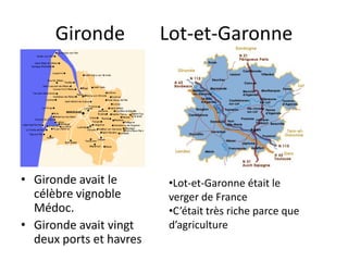 Gironde            Lot-et-Garonne




• Gironde avait le       •Lot-et-Garonne était le
  célèbre vignoble       verger de France
  Médoc.                 •C’était très riche parce que
• Gironde avait vingt    d’agriculture
  deux ports et havres
 