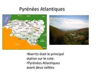 Pyrénées Atlantiques




   •Biarritz était le principal
   station sur le cote.
   •Pyrénées Atlantiques
   avant deux vallées
 