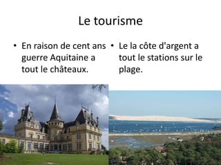 Le tourisme
• En raison de cent ans • Le la côte d'argent a
  guerre Aquitaine a      tout le stations sur le
  tout le châteaux.       plage.
 