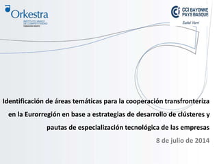 Identificación de áreas temáticas para la cooperación transfronteriza
en la Eurorregión en base a estrategias de desarrollo de clústeres y
pautas de especialización tecnológica de las empresas
8 de julio de 2014
 