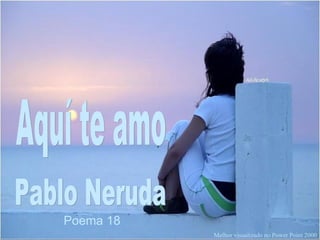 Aquí te amo Pablo Neruda Poema 18 Melhor visualizado no Power Point 2000 
