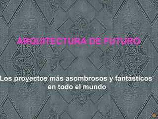 ARQUITECTURA DE FUTURO



Los proyectos más asombrosos y fantásticos
             en todo el mundo
 